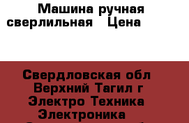 Машина ручная сверлильная › Цена ­ 3 000 - Свердловская обл., Верхний Тагил г. Электро-Техника » Электроника   . Свердловская обл.,Верхний Тагил г.